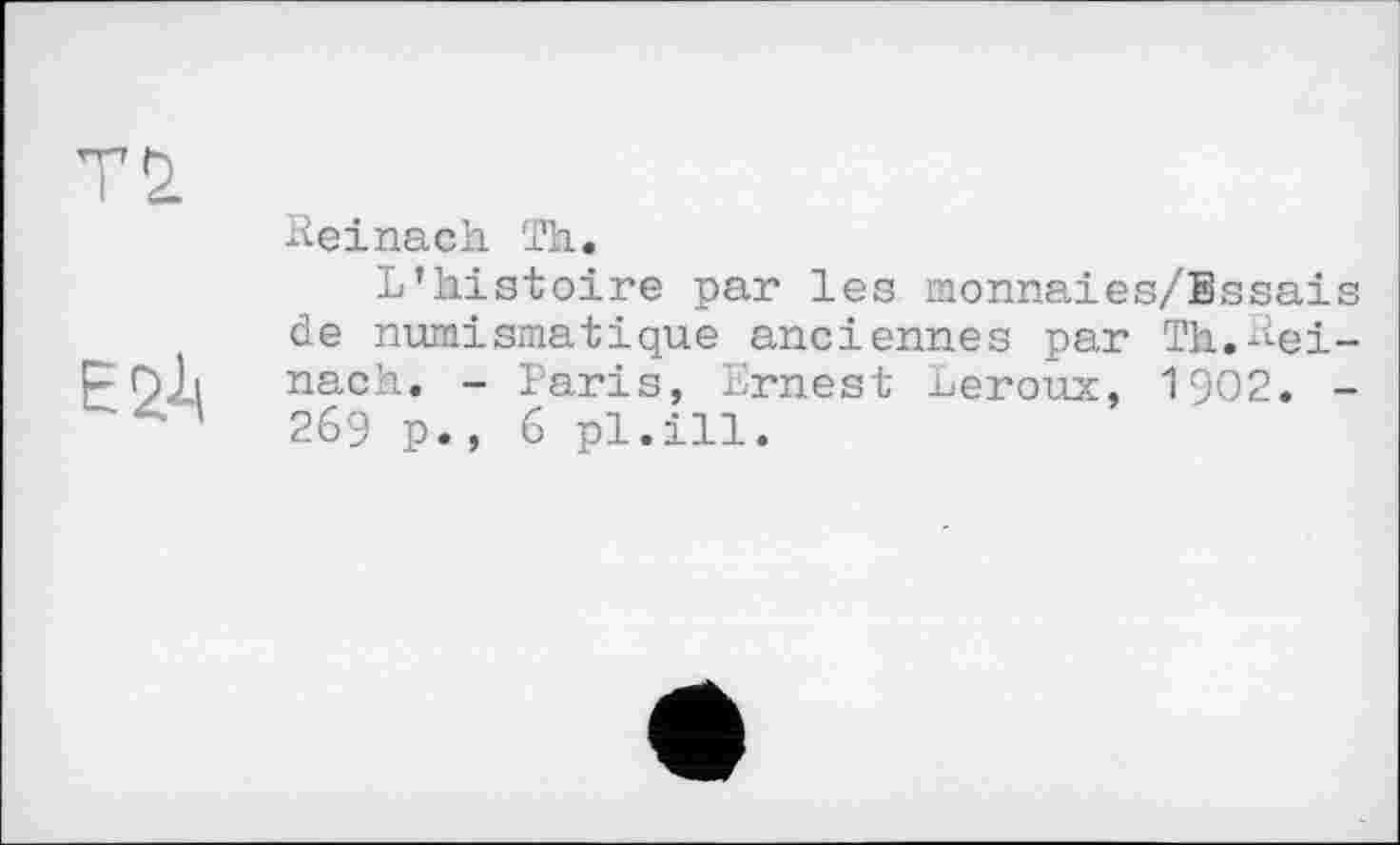 ﻿T 2.
ЕЙ
Reinach Th.
L’histoire par les monnaies/Bssais de numismatique anciennes par Th.Reinach. - Taris, Ernest Leroux, 1902. -269 p., 6 pl.ill.